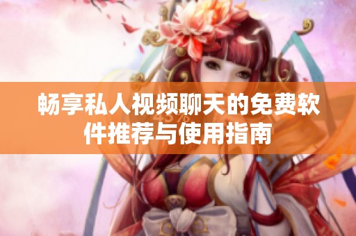 畅享私人视频聊天的免费软件推荐与使用指南