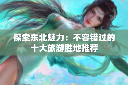 探索东北魅力：不容错过的十大旅游胜地推荐