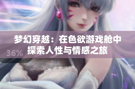 梦幻穿越：在色欲游戏舱中探索人性与情感之旅