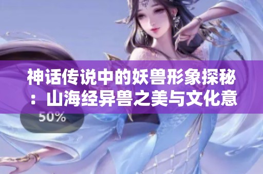 神话传说中的妖兽形象探秘：山海经异兽之美与文化意义