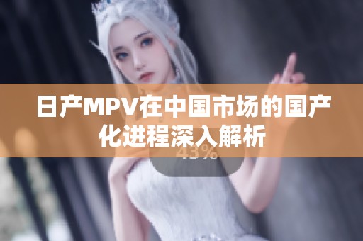 日产MPV在中国市场的国产化进程深入解析