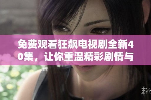 免费观看狂飙电视剧全新40集，让你重温精彩剧情与感人故事