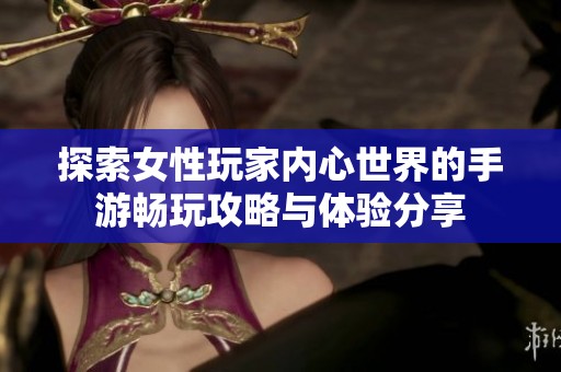 探索女性玩家内心世界的手游畅玩攻略与体验分享
