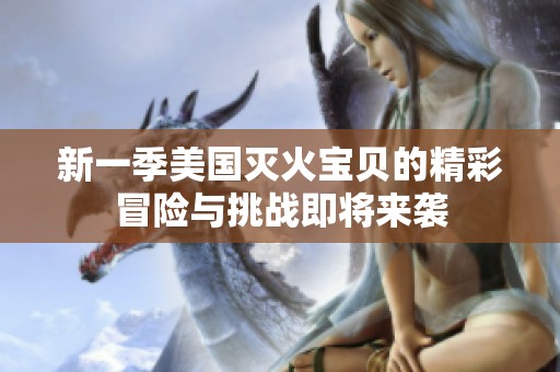 新一季美国灭火宝贝的精彩冒险与挑战即将来袭