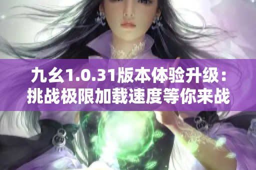 九幺1.0.31版本体验升级：挑战极限加载速度等你来战