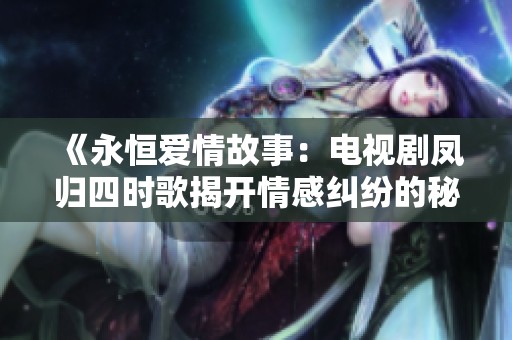 《永恒爱情故事：电视剧凤归四时歌揭开情感纠纷的秘密》