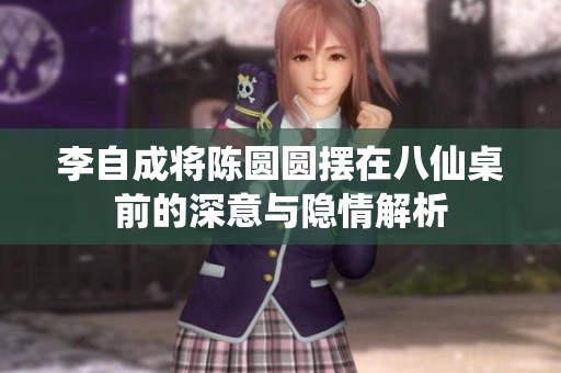 李自成将陈圆圆摆在八仙桌前的深意与隐情解析