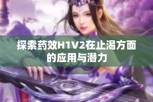 探索药效H1V2在止渴方面的应用与潜力