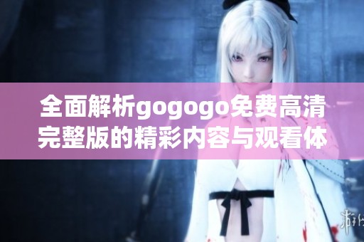 全面解析gogogo免费高清完整版的精彩内容与观看体验