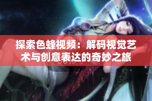 探索色蜂视频：解码视觉艺术与创意表达的奇妙之旅