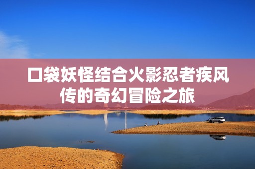 口袋妖怪结合火影忍者疾风传的奇幻冒险之旅