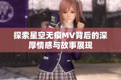 探索星空无痕MV背后的深厚情感与故事展现