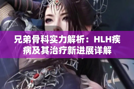 兄弟骨科实力解析：HLH疾病及其治疗新进展详解