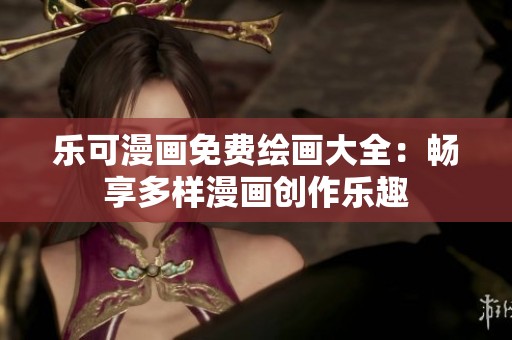 乐可漫画免费绘画大全：畅享多样漫画创作乐趣