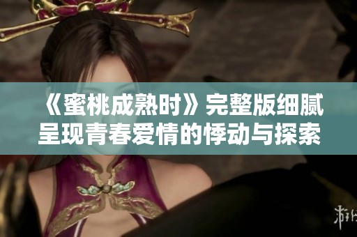 《蜜桃成熟时》完整版细腻呈现青春爱情的悸动与探索