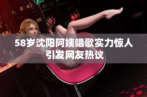 58岁沈阳阿姨唱歌实力惊人 引发网友热议