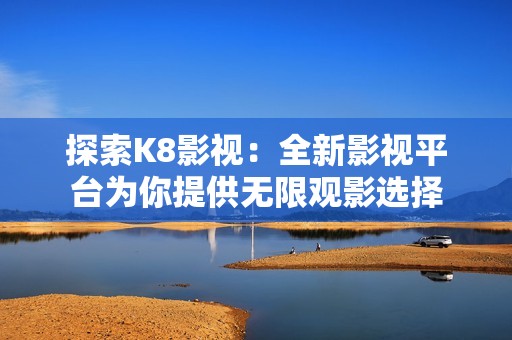 探索K8影视：全新影视平台为你提供无限观影选择