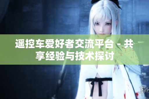 遥控车爱好者交流平台 - 共享经验与技术探讨