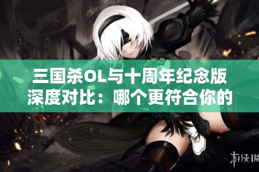 三国杀OL与十周年纪念版深度对比：哪个更符合你的游戏体验需求？