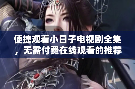 便捷观看小日子电视剧全集，无需付费在线观看的推荐指南