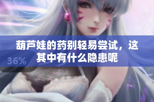 葫芦娃的药别轻易尝试，这其中有什么隐患呢