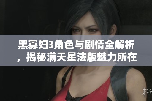 黑寡妇3角色与剧情全解析，揭秘满天星法版魅力所在