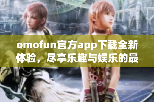 omofun官方app下载全新体验，尽享乐趣与娱乐的最佳选择