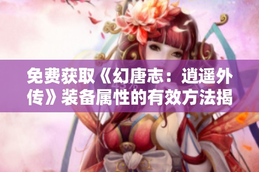免费获取《幻唐志：逍遥外传》装备属性的有效方法揭秘