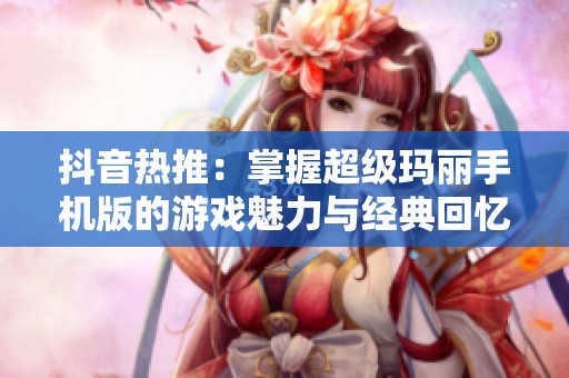 抖音热推：掌握超级玛丽手机版的游戏魅力与经典回忆