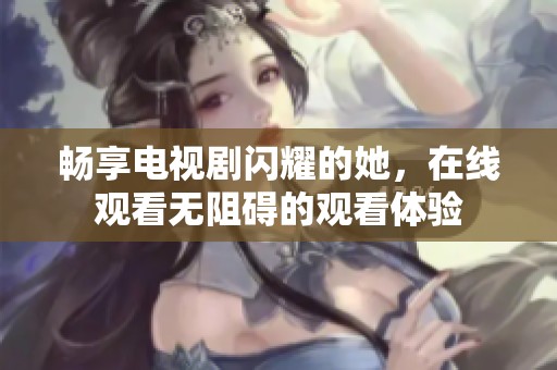 畅享电视剧闪耀的她，在线观看无阻碍的观看体验