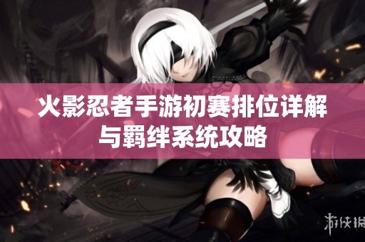 火影忍者手游初赛排位详解与羁绊系统攻略