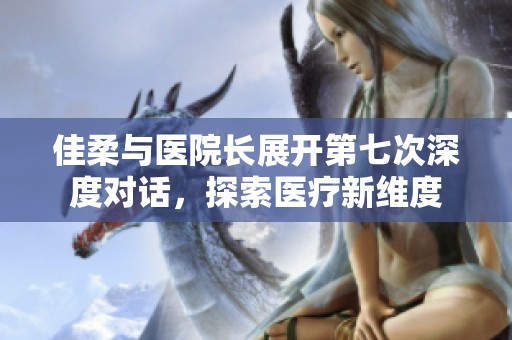 佳柔与医院长展开第七次深度对话，探索医疗新维度