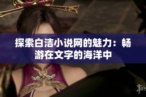 探索白洁小说网的魅力：畅游在文字的海洋中