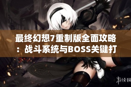 最终幻想7重制版全面攻略：战斗系统与BOSS关键打法详解