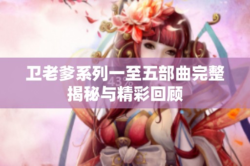 卫老爹系列一至五部曲完整揭秘与精彩回顾