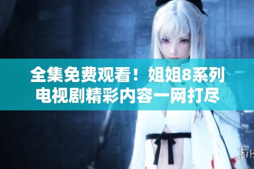 全集免费观看！姐姐8系列电视剧精彩内容一网打尽