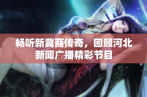 畅听新冀商传奇，回顾河北新闻广播精彩节目