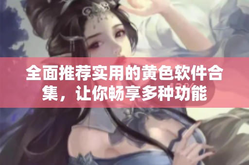全面推荐实用的黄色软件合集，让你畅享多种功能