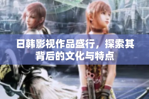 日韩影视作品盛行，探索其背后的文化与特点