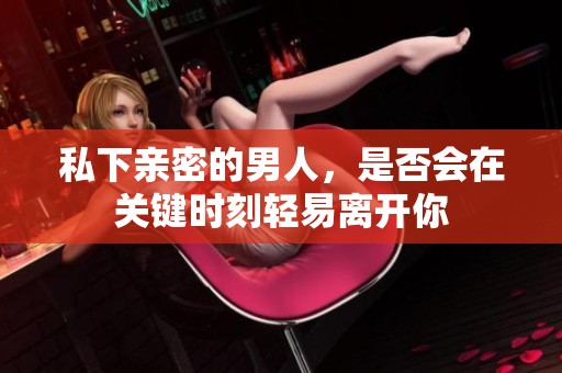私下亲密的男人，是否会在关键时刻轻易离开你