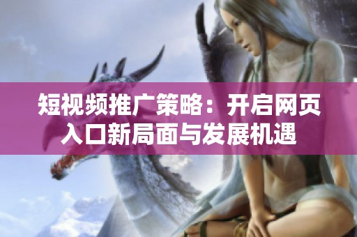 短视频推广策略：开启网页入口新局面与发展机遇