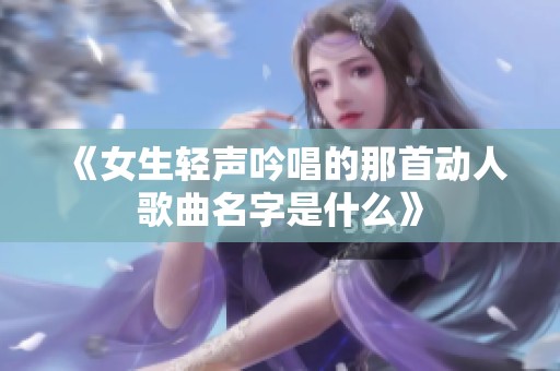 《女生轻声吟唱的那首动人歌曲名字是什么》