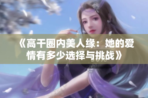 《高干圈内美人缘：她的爱情有多少选择与挑战》