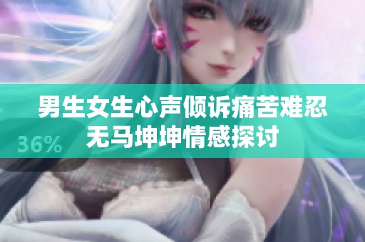 男生女生心声倾诉痛苦难忍无马坤坤情感探讨