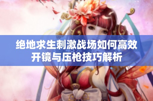 绝地求生刺激战场如何高效开镜与压枪技巧解析