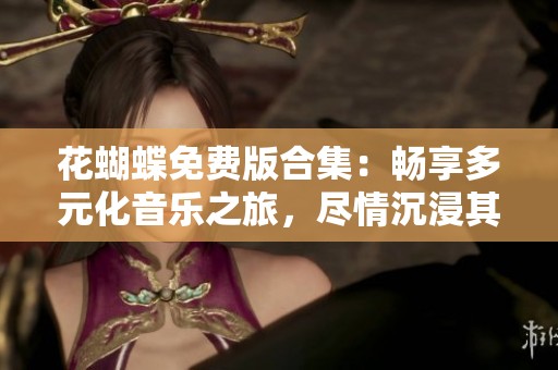 花蝴蝶免费版合集：畅享多元化音乐之旅，尽情沉浸其中