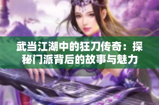 武当江湖中的狂刀传奇：探秘门派背后的故事与魅力