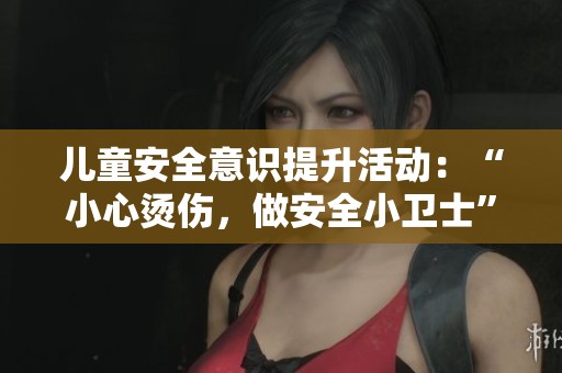 儿童安全意识提升活动：“小心烫伤，做安全小卫士”主题宣传