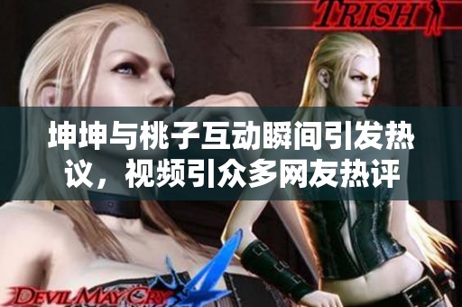 坤坤与桃子互动瞬间引发热议，视频引众多网友热评