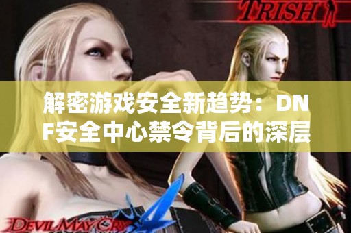 解密游戏安全新趋势：DNF安全中心禁令背后的深层原因解析